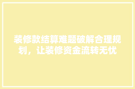 装修款结算难题破解合理规划，让装修资金流转无忧