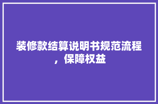 装修款结算说明书规范流程，保障权益