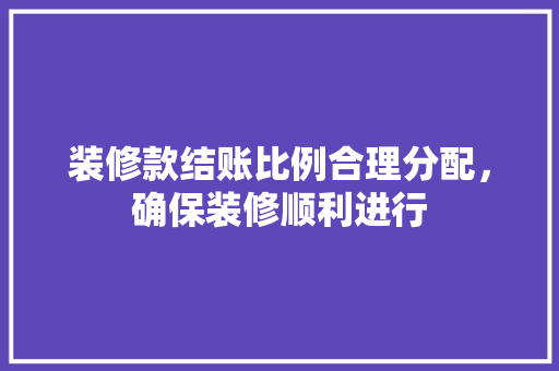 装修款结账比例合理分配，确保装修顺利进行