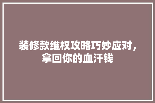装修款维权攻略巧妙应对，拿回你的血汗钱