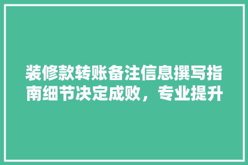 装修款转账备注信息撰写指南细节决定成败，专业提升信任感