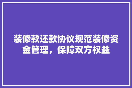 装修款还款协议规范装修资金管理，保障双方权益