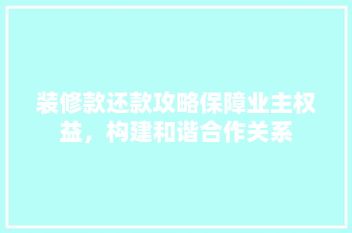 装修款还款攻略保障业主权益，构建和谐合作关系