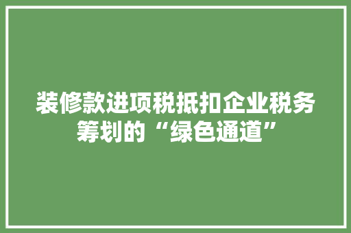 装修款进项税抵扣企业税务筹划的“绿色通道”