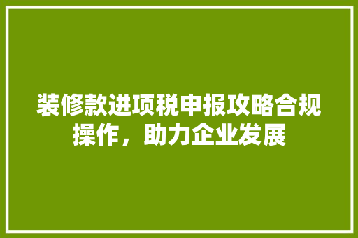 装修款进项税申报攻略合规操作，助力企业发展