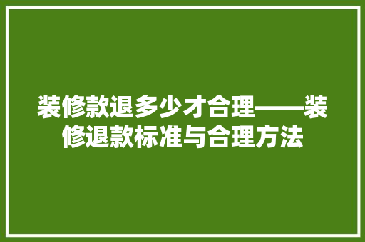 装修款退多少才合理——装修退款标准与合理方法