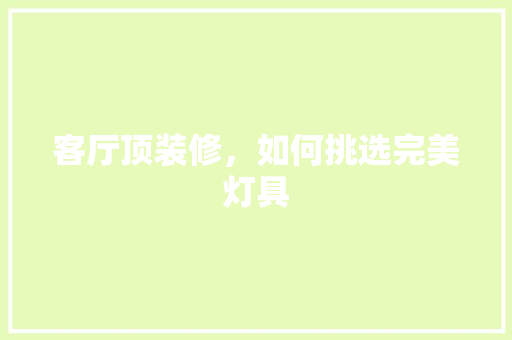 客厅顶装修，如何挑选完美灯具