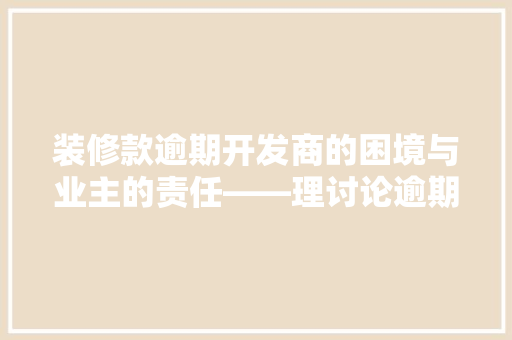 装修款逾期开发商的困境与业主的责任——理讨论逾期还款的利弊与对策