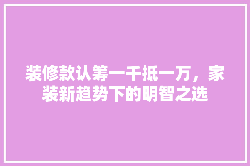 装修款认筹一千抵一万，家装新趋势下的明智之选