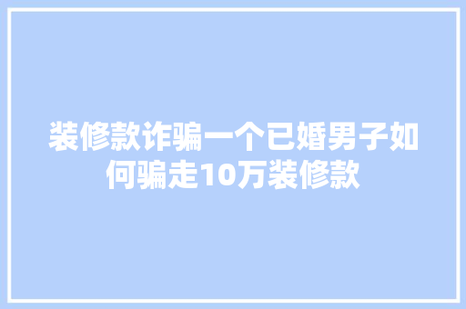 装修款诈骗一个已婚男子如何骗走10万装修款