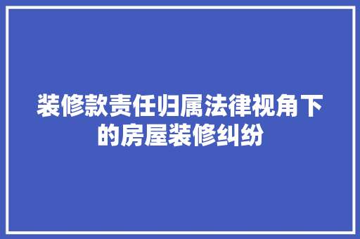 装修款责任归属法律视角下的房屋装修纠纷