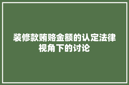 装修款贿赂金额的认定法律视角下的讨论