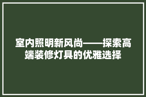室内照明新风尚——探索高端装修灯具的优雅选择