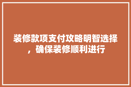 装修款项支付攻略明智选择，确保装修顺利进行