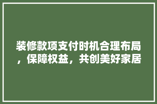 装修款项支付时机合理布局，保障权益，共创美好家居