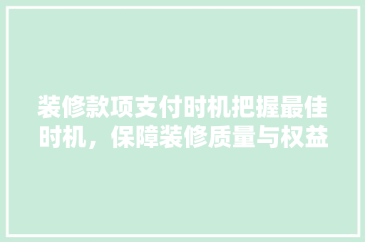 装修款项支付时机把握最佳时机，保障装修质量与权益