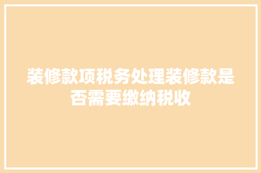 装修款项税务处理装修款是否需要缴纳税收