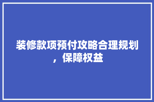 装修款项预付攻略合理规划，保障权益
