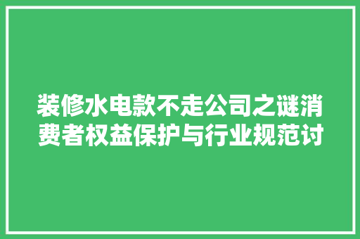 装修水电款不走公司之谜消费者权益保护与行业规范讨论