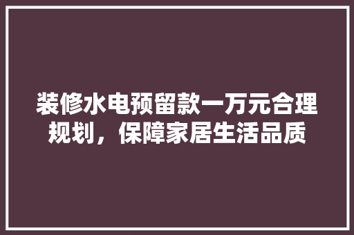 装修水电预留款一万元合理规划，保障家居生活品质