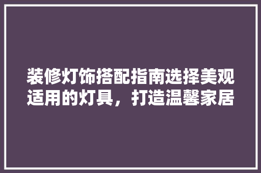 装修灯饰搭配指南选择美观适用的灯具，打造温馨家居氛围
