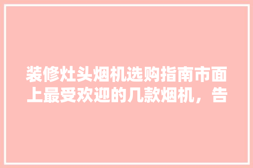 装修灶头烟机选购指南市面上最受欢迎的几款烟机，告别油烟困扰！