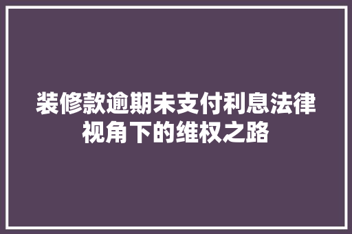 装修款逾期未支付利息法律视角下的维权之路