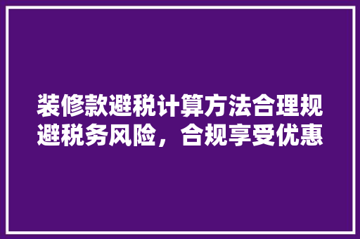 装修款避税计算方法合理规避税务风险，合规享受优惠政策