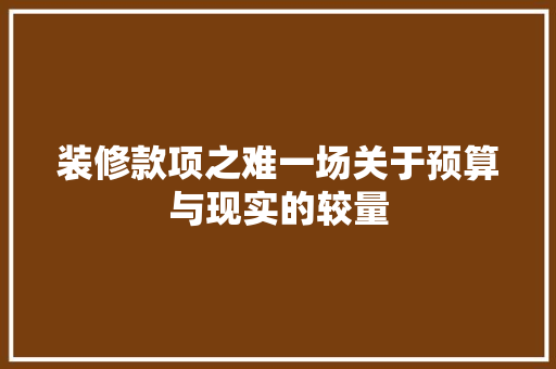 装修款项之难一场关于预算与现实的较量