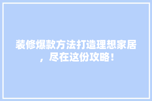 装修爆款方法打造理想家居，尽在这份攻略！