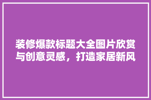 装修爆款标题大全图片欣赏与创意灵感，打造家居新风尚