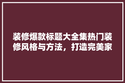 装修爆款标题大全集热门装修风格与方法，打造完美家居空间！