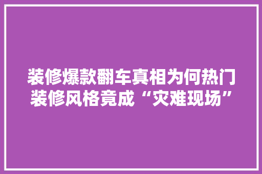 装修爆款翻车真相为何热门装修风格竟成“灾难现场”