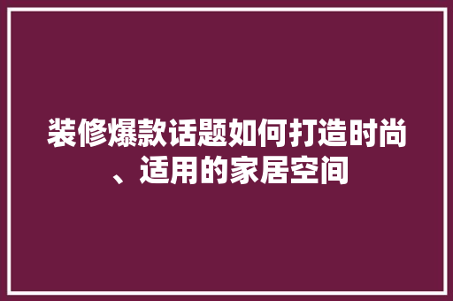 装修爆款话题如何打造时尚、适用的家居空间