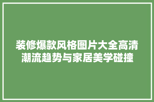 装修爆款风格图片大全高清潮流趋势与家居美学碰撞