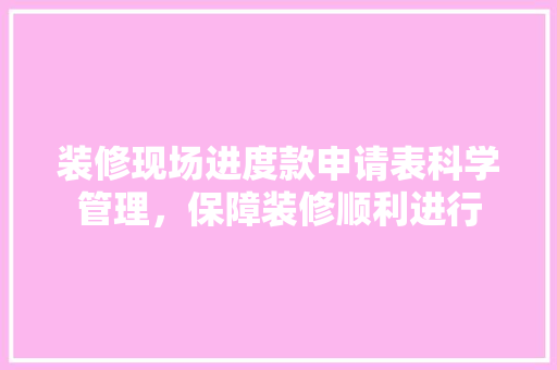 装修现场进度款申请表科学管理，保障装修顺利进行