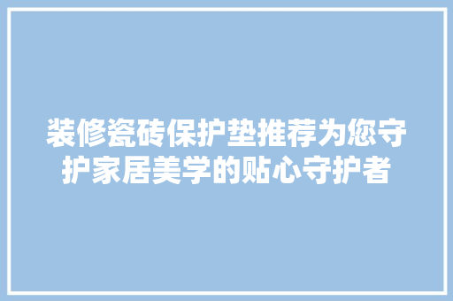 装修瓷砖保护垫推荐为您守护家居美学的贴心守护者
