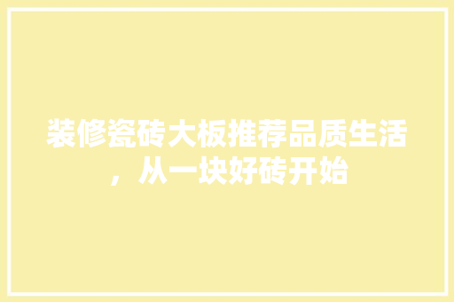 装修瓷砖大板推荐品质生活，从一块好砖开始