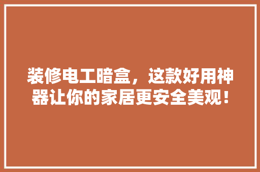 装修电工暗盒，这款好用神器让你的家居更安全美观！