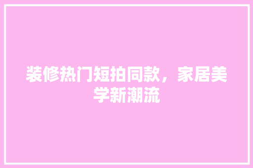 装修热门短拍同款，家居美学新潮流
