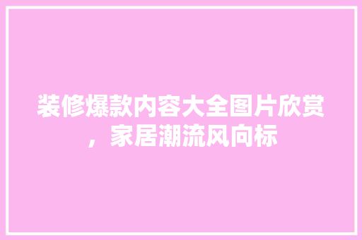 装修爆款内容大全图片欣赏，家居潮流风向标