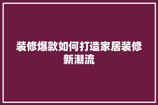 装修爆款如何打造家居装修新潮流