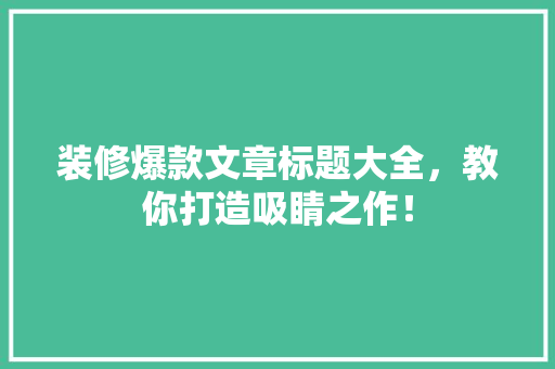装修爆款文章标题大全，教你打造吸睛之作！