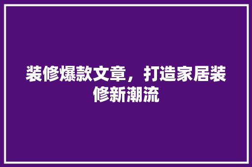 装修爆款文章，打造家居装修新潮流