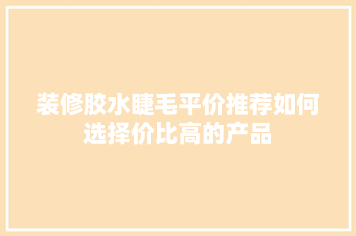 装修胶水睫毛平价推荐如何选择价比高的产品