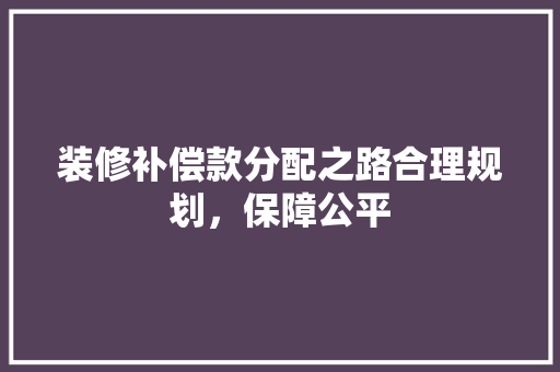 装修补偿款分配之路合理规划，保障公平