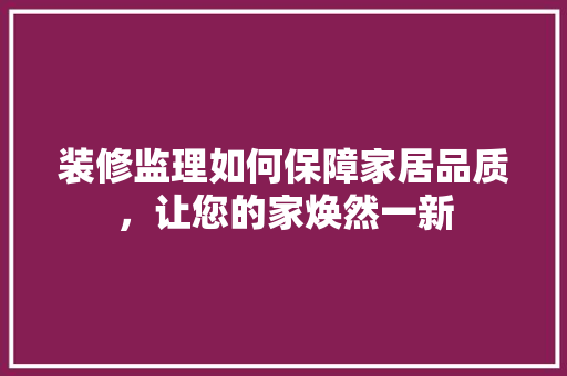 装修监理如何保障家居品质，让您的家焕然一新