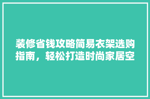装修省钱攻略简易衣架选购指南，轻松打造时尚家居空间