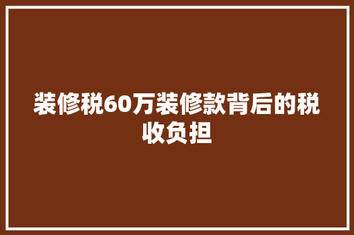 装修税60万装修款背后的税收负担