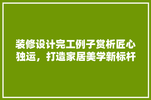 装修设计完工例子赏析匠心独运，打造家居美学新标杆